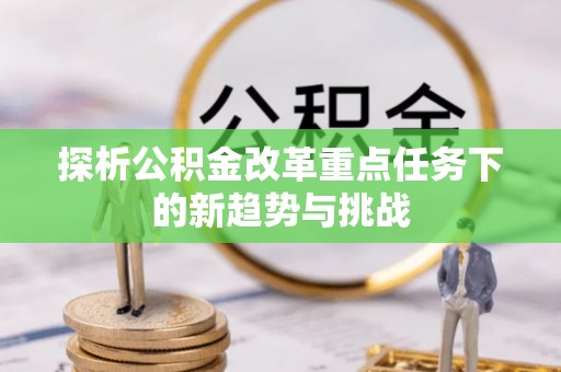 岭东探析公积金改革重点任务下的新趋势与挑战