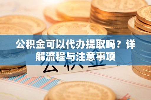 岭东公积金可以代办提取吗？详解流程与注意事项