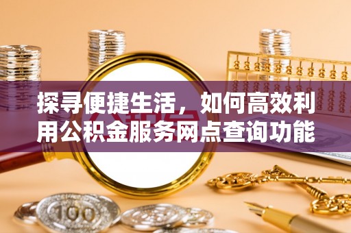岭东探寻便捷生活，如何高效利用公积金服务网点查询功能