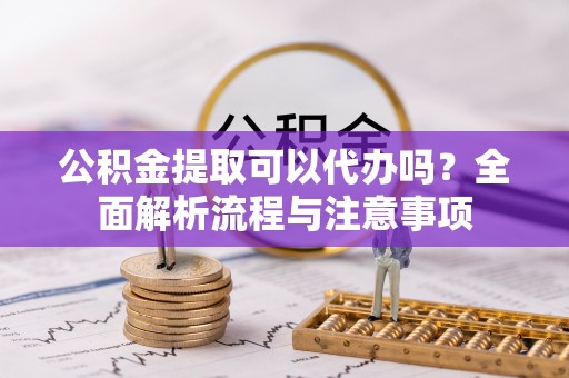 岭东公积金提取可以代办吗？全面解析流程与注意事项