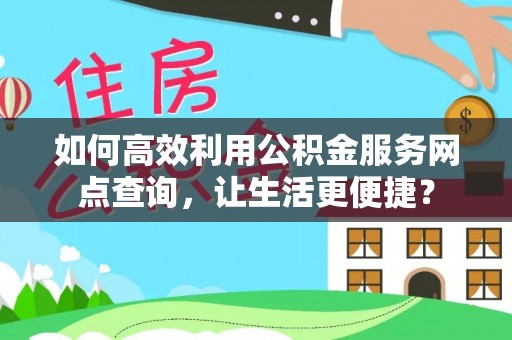 岭东如何高效利用公积金服务网点查询，让生活更便捷？