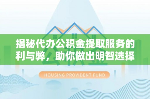 岭东揭秘代办公积金提取服务的利与弊，助你做出明智选择