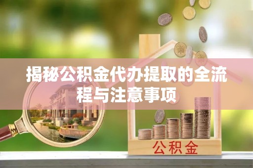 岭东揭秘公积金代办提取的全流程与注意事项