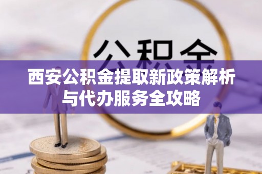 岭东西安公积金提取新政策解析与代办服务全攻略