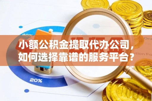 岭东小额公积金提取代办公司，如何选择靠谱的服务平台？