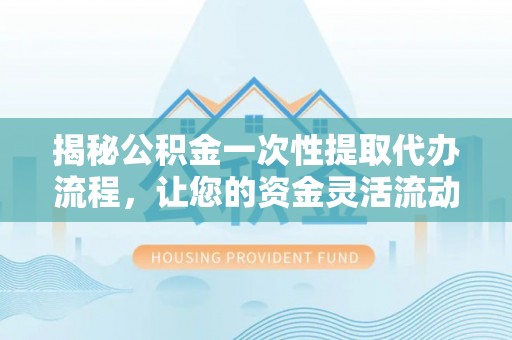 岭东揭秘公积金一次性提取代办流程，让您的资金灵活流动