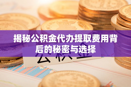 岭东揭秘公积金代办提取费用背后的秘密与选择