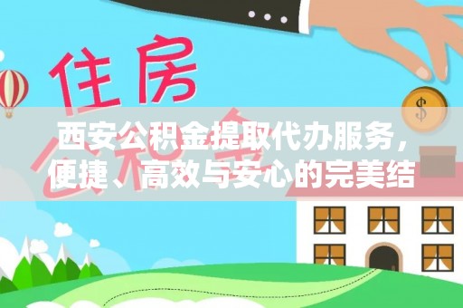 岭东西安公积金提取代办服务，便捷、高效与安心的完美结合