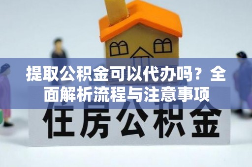 岭东提取公积金可以代办吗？全面解析流程与注意事项