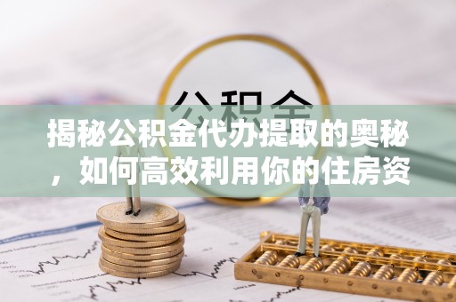 岭东揭秘公积金代办提取的奥秘，如何高效利用你的住房资金