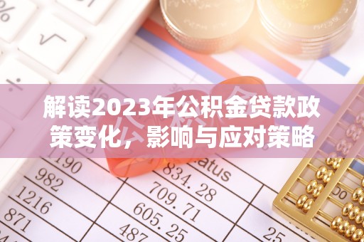 岭东解读2023年公积金贷款政策变化，影响与应对策略