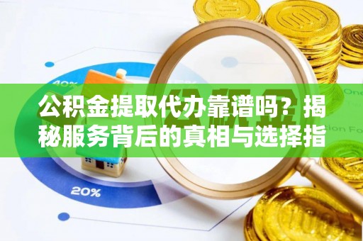 岭东公积金提取代办靠谱吗？揭秘服务背后的真相与选择指南