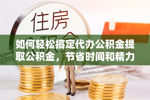 岭东如何轻松搞定代办公积金提取公积金，节省时间和精力的秘密武器