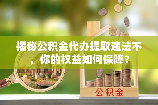 岭东揭秘公积金代办提取违法不，你的权益如何保障？